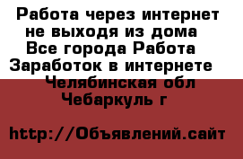 Работа через интернет не выходя из дома - Все города Работа » Заработок в интернете   . Челябинская обл.,Чебаркуль г.